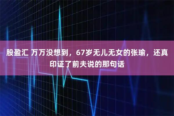 股盈汇 万万没想到，67岁无儿无女的张瑜，还真印证了前夫说的那句话