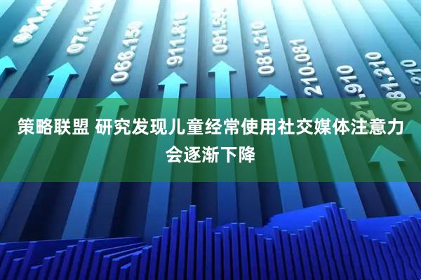策略联盟 研究发现儿童经常使用社交媒体注意力会逐渐下降