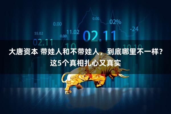 大唐资本 带娃人和不带娃人，到底哪里不一样？这5个真相扎心又真实