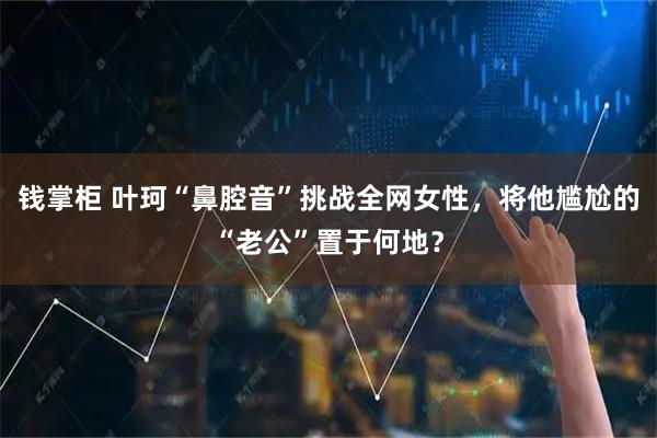 钱掌柜 叶珂“鼻腔音”挑战全网女性，将他尴尬的“老公”置于何地？