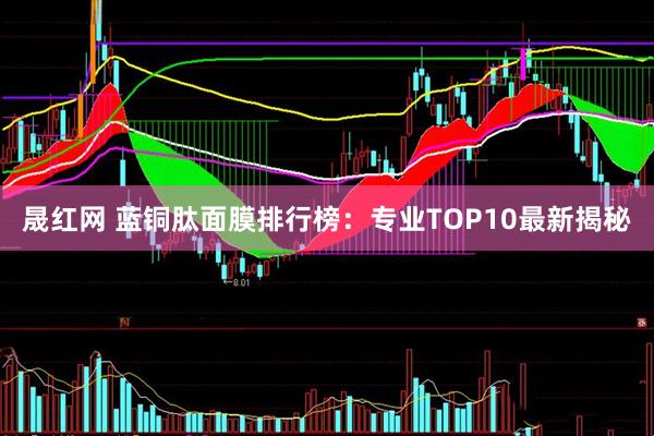晟红网 蓝铜肽面膜排行榜：专业TOP10最新揭秘