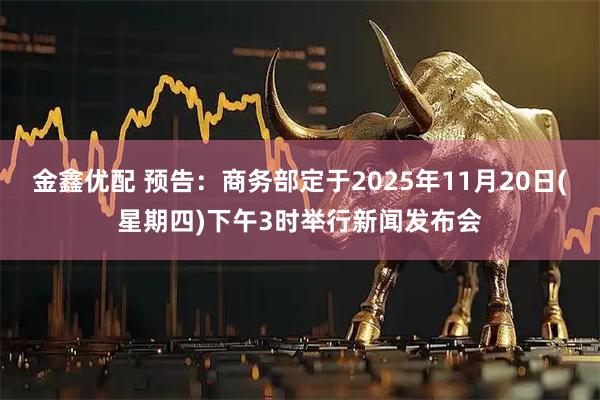 金鑫优配 预告：商务部定于2025年11月20日(星期四)下午3时举行新闻发布会