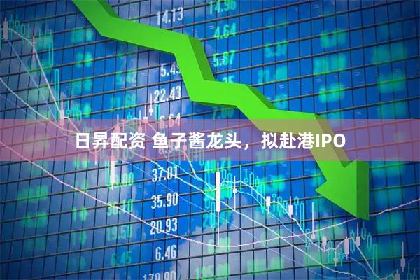 日昇配资 鱼子酱龙头，拟赴港IPO