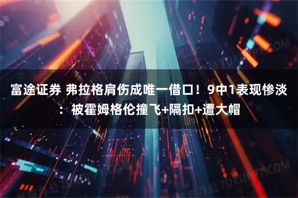 富途证券 弗拉格肩伤成唯一借口！9中1表现惨淡：被霍姆格伦撞飞+隔扣+遭大帽