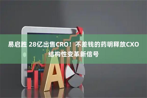 易启胜 28亿出售CRO！不差钱的药明释放CXO结构性变革新信号