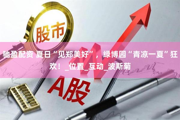 驰盈配资 夏日“见郑美好”，绿博园“青凉一夏”狂欢！_位置_互动_波斯菊