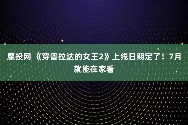 魔投网 《穿普拉达的女王2》上线日期定了！7月就能在家看