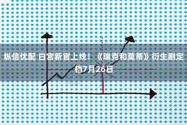 纵信优配 白宫新官上线！《瑞克和莫蒂》衍生剧定档7月26日
