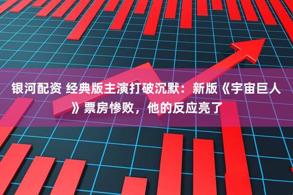 银河配资 经典版主演打破沉默：新版《宇宙巨人》票房惨败，他的反应亮了
